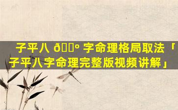 子平八 🐺 字命理格局取法「子平八字命理完整版视频讲解」